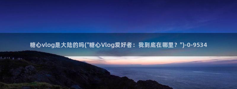 糖心vlog淘宝:糖心vlog是大陆的吗